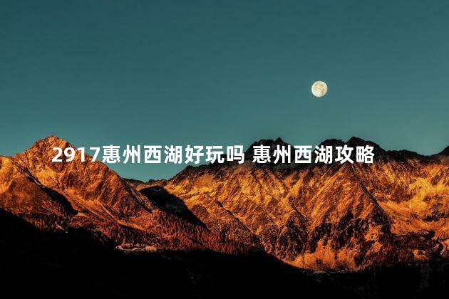 2917惠州西湖好玩吗 惠州西湖攻略半天经典游